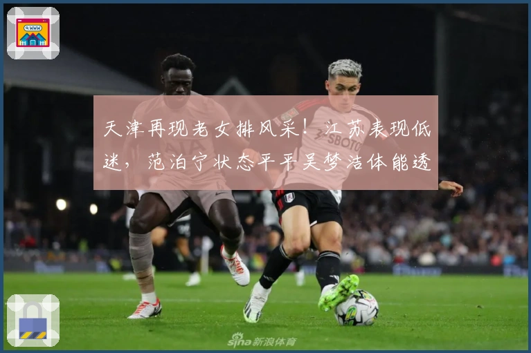 天津再现老女排风采!江苏表现低迷,范泊宁状态平平吴梦洁体能透支
