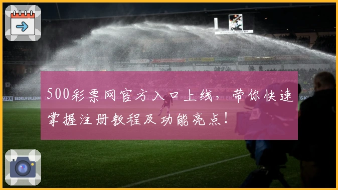 500彩票网官方入口上线，带你快速掌握注册教程及功能亮点！
