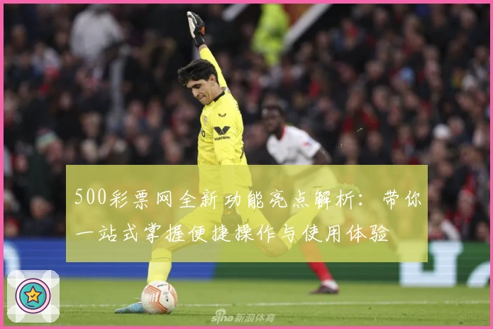 500彩票网全新功能亮点解析：带你一站式掌握便捷操作与使用体验