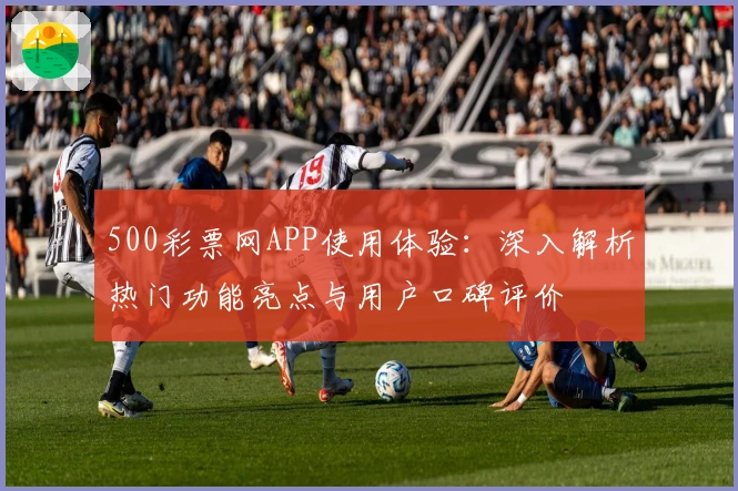 500彩票网APP使用体验：深入解析热门功能亮点与用户口碑评价