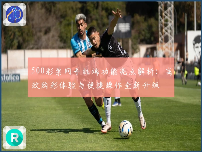 500彩票网手机端功能亮点解析:高效购彩体验与便捷操作全新升级