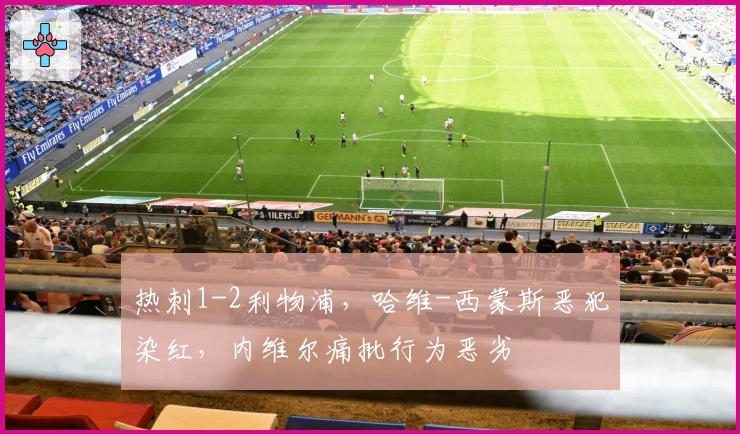 热刺1-2利物浦，哈维-西蒙斯恶犯染红，内维尔痛批行为恶劣