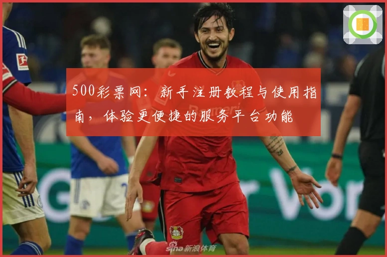 500彩票网：新手注册教程与使用指南，体验更便捷的服务平台功能