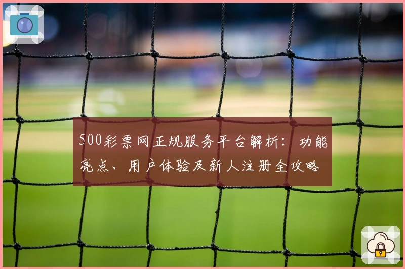 500彩票网正规服务平台解析：功能亮点、用户体验及新人注册全攻略