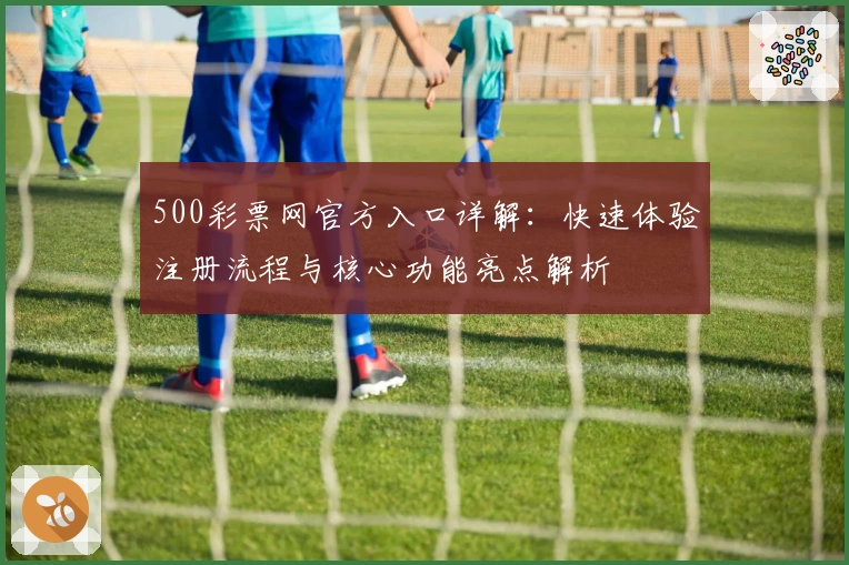500彩票网官方入口详解：快速体验注册流程与核心功能亮点解析