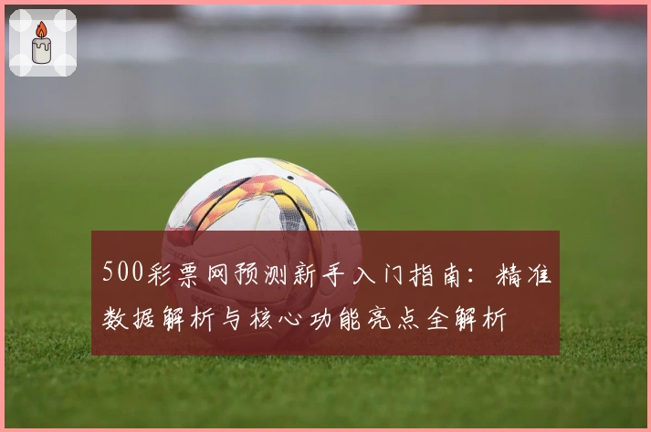 500彩票网预测新手入门指南：精准数据解析与核心功能亮点全解析