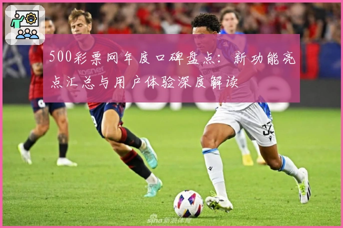 500彩票网年度口碑盘点：新功能亮点汇总与用户体验深度解读