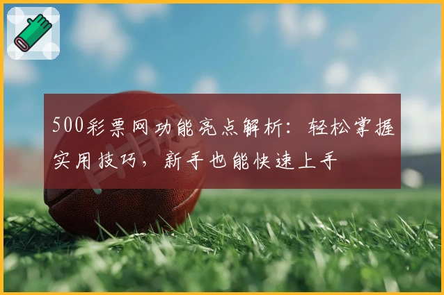 500彩票网功能亮点解析：轻松掌握实用技巧，新手也能快速上手