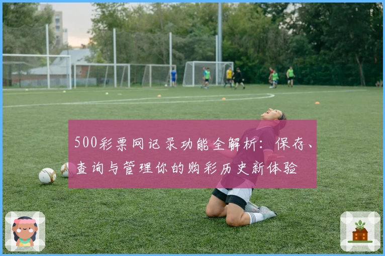 500彩票网记录功能全解析：保存、查询与管理你的购彩历史新体验