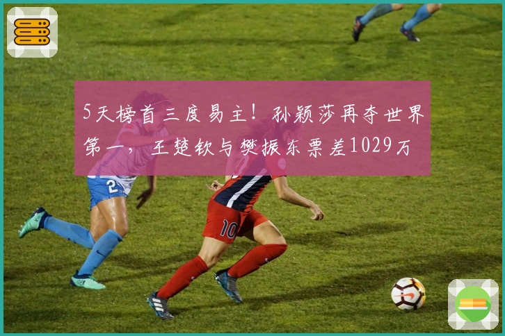 5天榜首三度易主！孙颖莎再夺世界第一，王楚钦与樊振东票差1029万