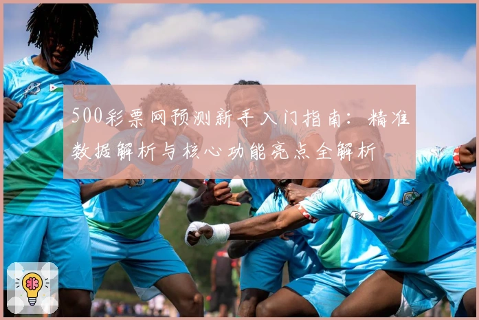 500彩票网预测新手入门指南:精准数据解析与核心功能亮点全解析
