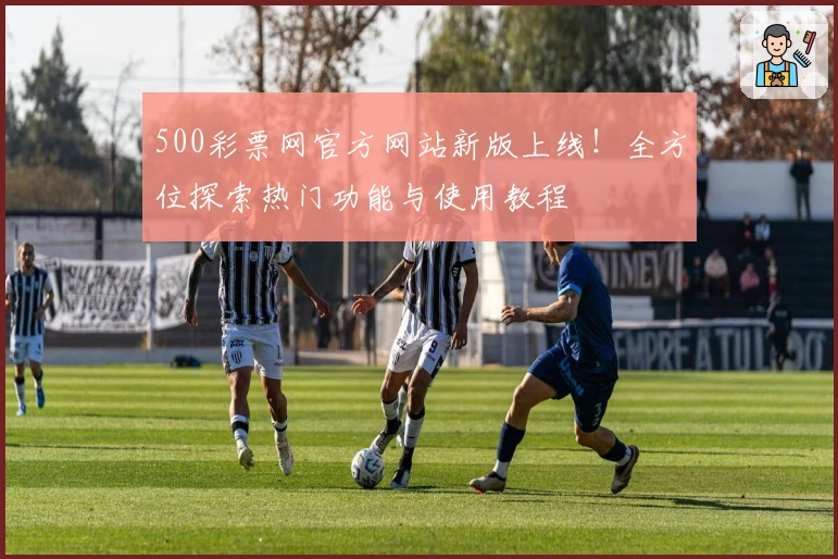 500彩票网官方网站新版上线！全方位探索热门功能与使用教程