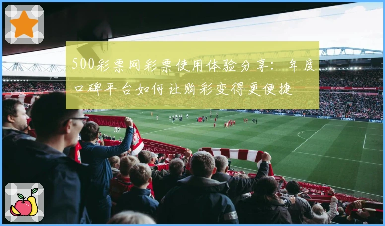 500彩票网彩票使用体验分享：年度口碑平台如何让购彩变得更便捷