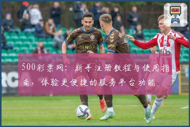 500彩票网：新手注册教程与使用指南，体验更便捷的服务平台功能