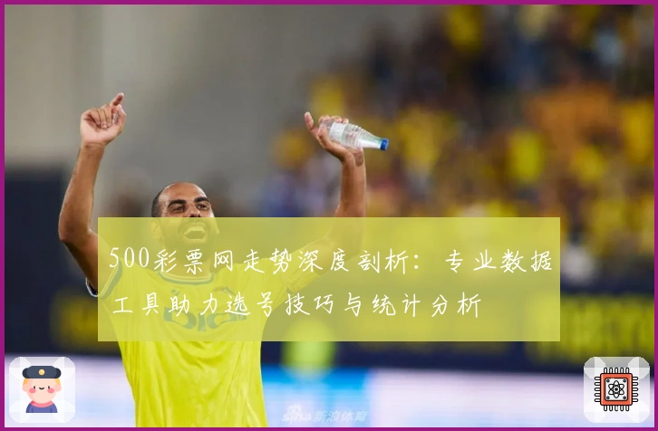 500彩票网走势深度剖析:专业数据工具助力选号技巧与统计分析