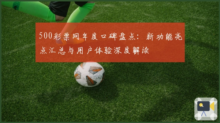 500彩票网年度口碑盘点：新功能亮点汇总与用户体验深度解读