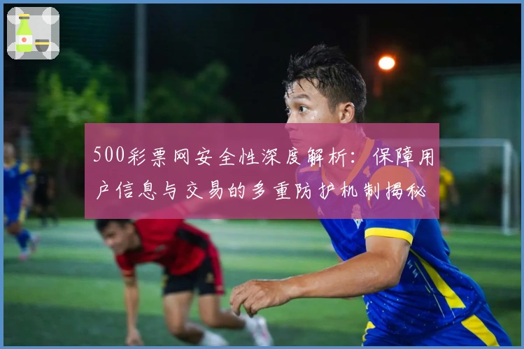 500彩票网安全性深度解析：保障用户信息与交易的多重防护机制揭秘