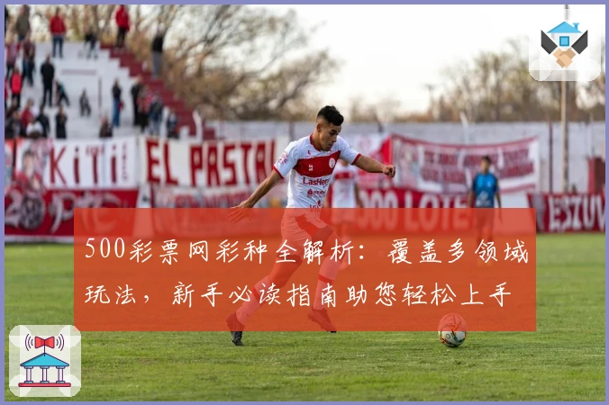 500彩票网彩种全解析：覆盖多领域玩法，新手必读指南助您轻松上手