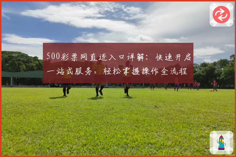 500彩票网直连入口详解:快速开启一站式服务,轻松掌握操作全流程