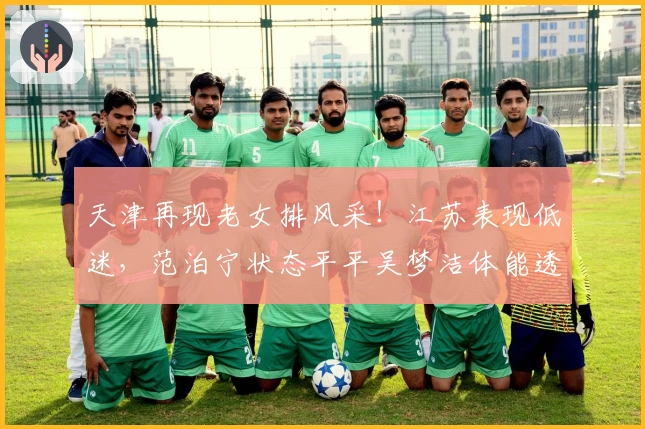 天津再现老女排风采！江苏表现低迷，范泊宁状态平平吴梦洁体能透支