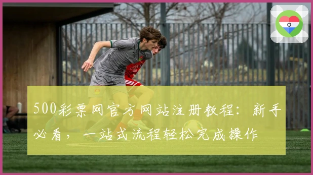 500彩票网官方网站注册教程:新手必看,一站式流程轻松完成操作