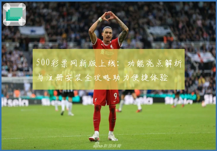 500彩票网新版上线：功能亮点解析与注册安装全攻略助力便捷体验