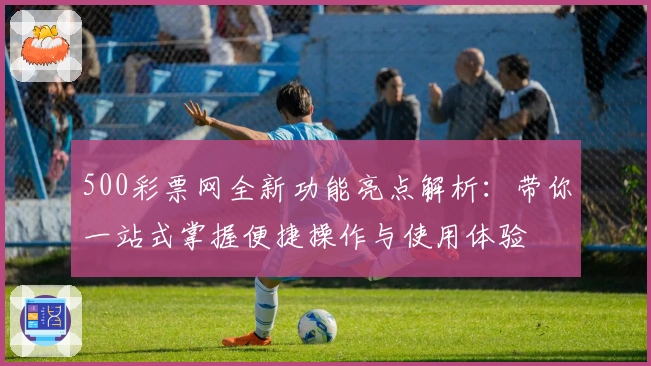 500彩票网全新功能亮点解析：带你一站式掌握便捷操作与使用体验