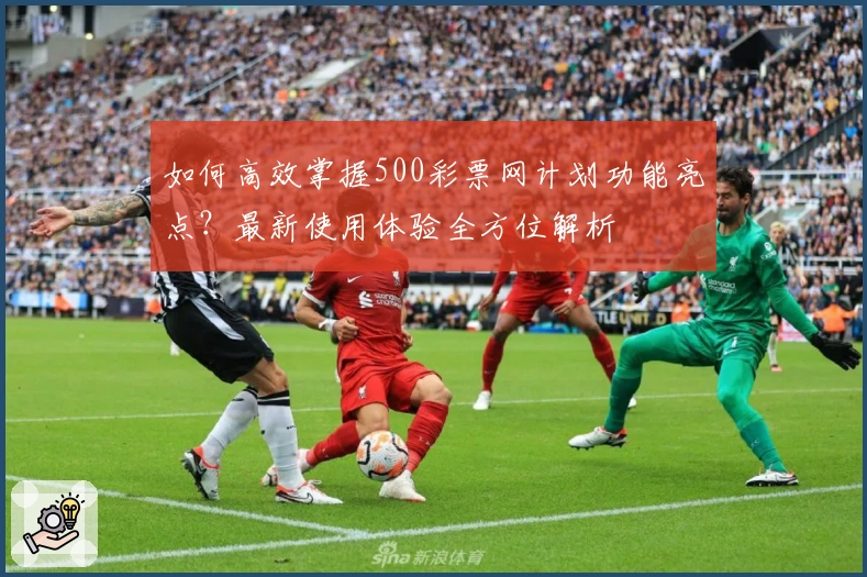 如何高效掌握500彩票网计划功能亮点？最新使用体验全方位解析