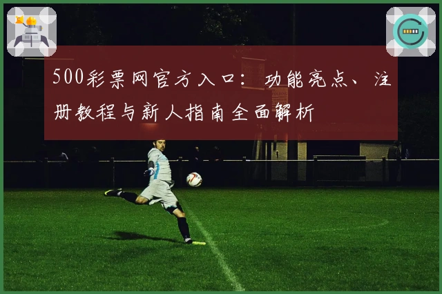 500彩票网官方入口：功能亮点、注册教程与新人指南全面解析