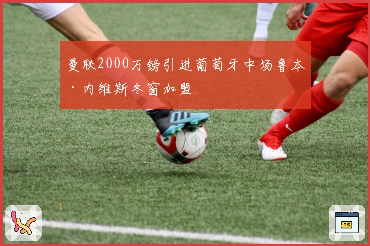 曼联2000万镑引进葡萄牙中场鲁本·内维斯冬窗加盟