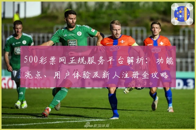 500彩票网正规服务平台解析：功能亮点、用户体验及新人注册全攻略