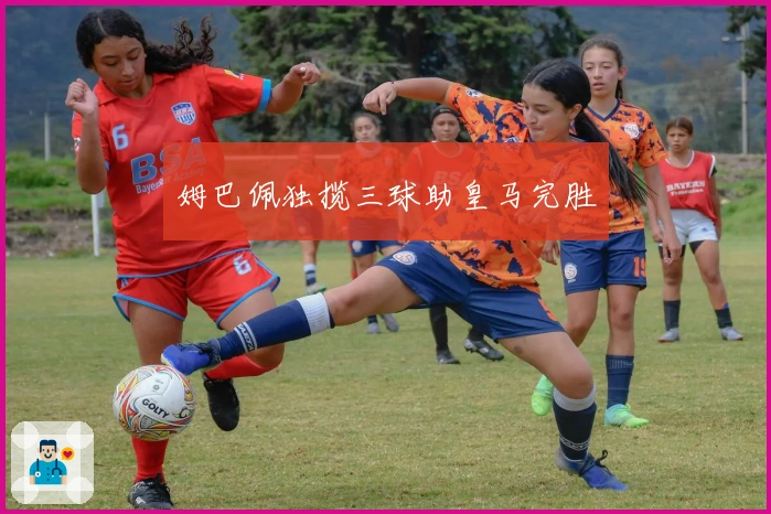 姆巴佩独揽三球助皇马完胜