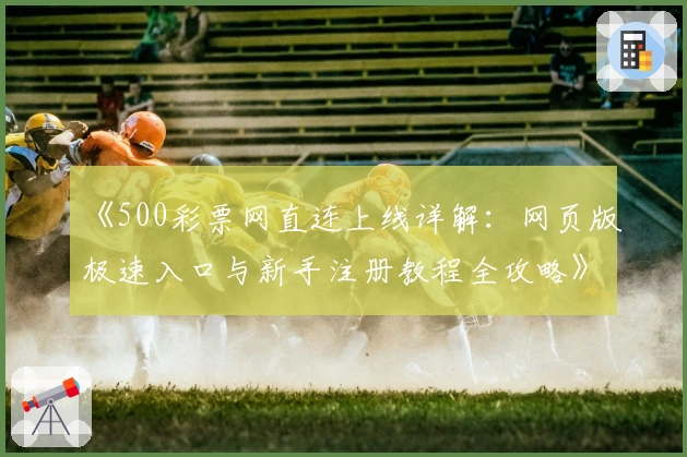 《500彩票网直连上线详解：网页版极速入口与新手注册教程全攻略》