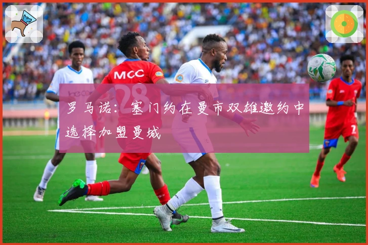 罗马诺:塞门约在曼市双雄邀约中选择加盟曼城