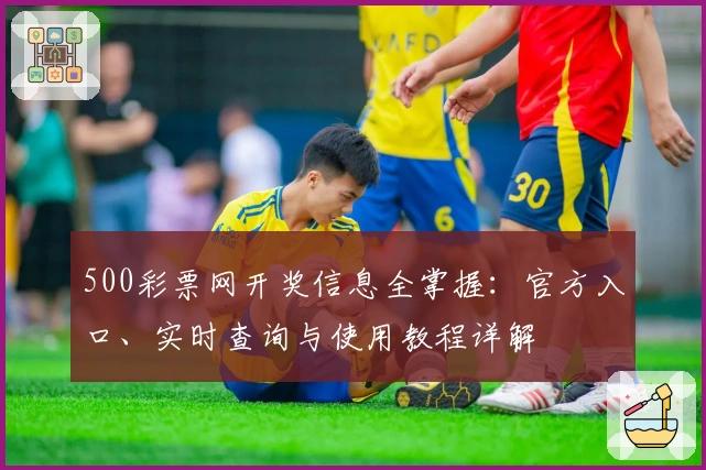 500彩票网开奖信息全掌握：官方入口、实时查询与使用教程详解
