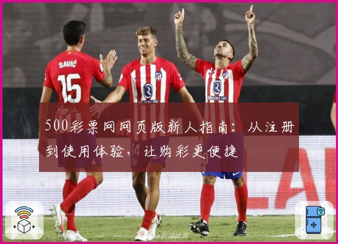 500彩票网网页版新人指南：从注册到使用体验，让购彩更便捷