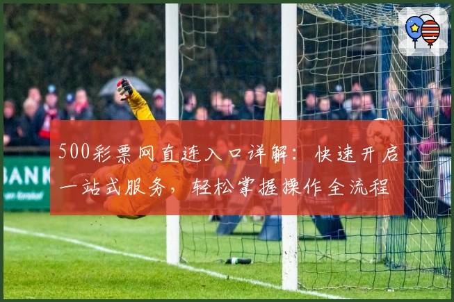 500彩票网直连入口详解：快速开启一站式服务，轻松掌握操作全流程