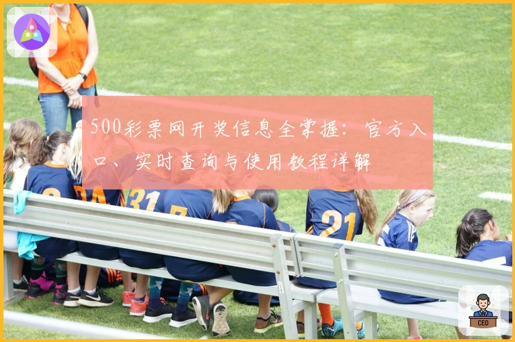 500彩票网开奖信息全掌握:官方入口、实时查询与使用教程详解